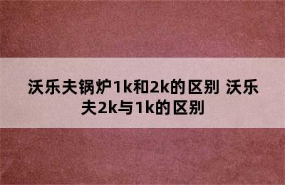 沃乐夫锅炉1k和2k的区别 沃乐夫2k与1k的区别